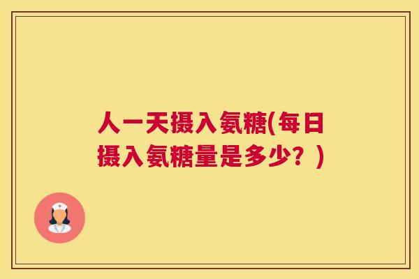 人一天摄入氨糖(每日摄入氨糖量是多少？)