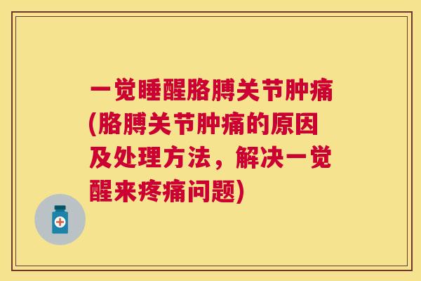 一觉睡醒胳膊关节肿痛(胳膊关节肿痛的原因及处理方法，解决一觉醒来疼痛问题)