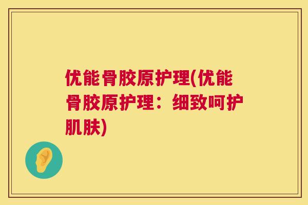 优能骨胶原护理(优能骨胶原护理：细致呵护肌肤)