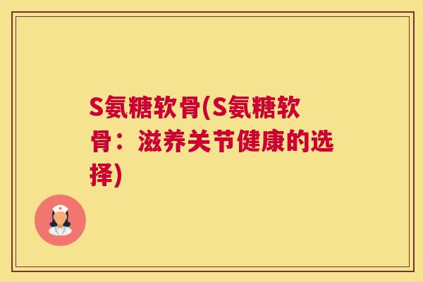 S氨糖软骨(S氨糖软骨：滋养关节健康的选择)