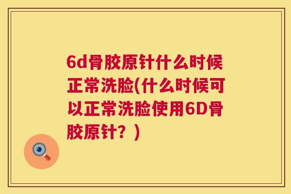 6d骨胶原针什么时候正常洗脸(什么时候可以正常洗脸使用6D骨胶原针？)