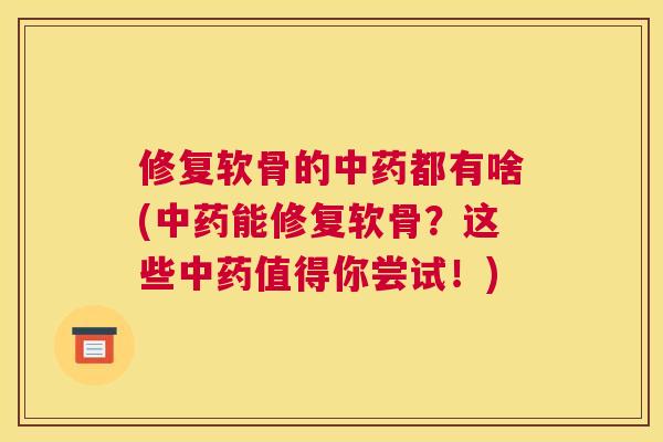 修复软骨的中药都有啥(中药能修复软骨？这些中药值得你尝试！)