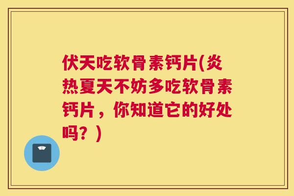 伏天吃软骨素钙片(炎热夏天不妨多吃软骨素钙片，你知道它的好处吗？)