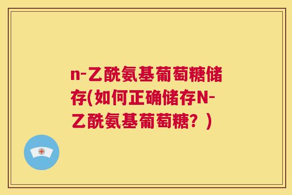 n-乙酰氨基葡萄糖储存(如何正确储存N-乙酰氨基葡萄糖？)