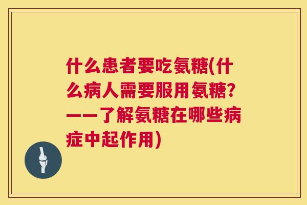 什么患者要吃氨糖(什么病人需要服用氨糖？——了解氨糖在哪些病症中起作用)