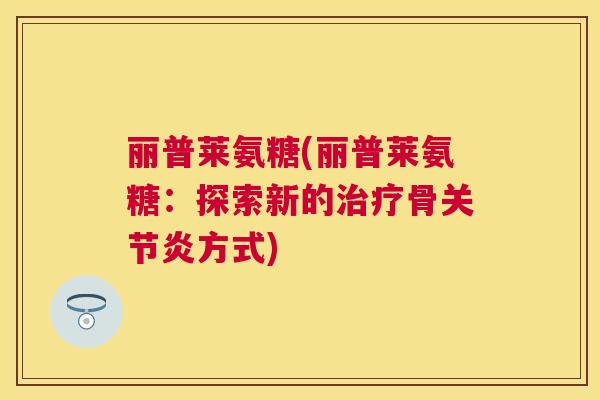 丽普莱氨糖(丽普莱氨糖：探索新的治疗骨关节炎方式)