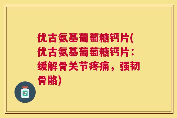 优古氨基葡萄糖钙片(优古氨基葡萄糖钙片：缓解骨关节疼痛，强韧骨骼)
