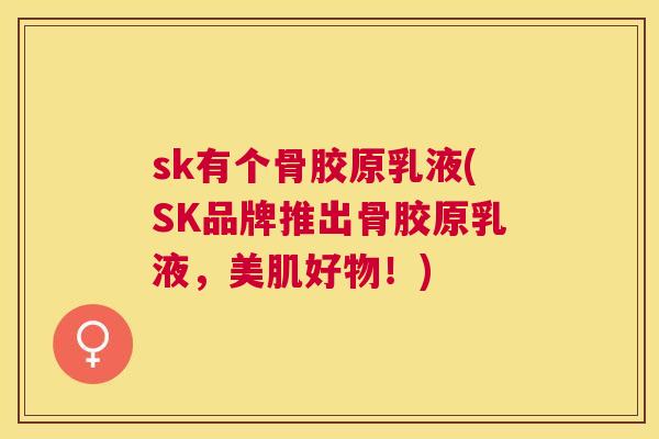 sk有个骨胶原乳液(SK品牌推出骨胶原乳液，美肌好物！)