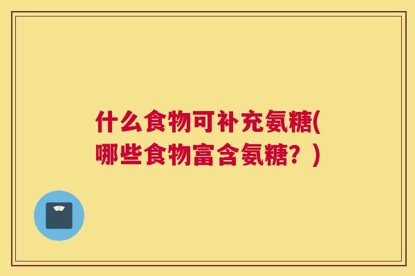 什么食物可补充氨糖(哪些食物富含氨糖？)