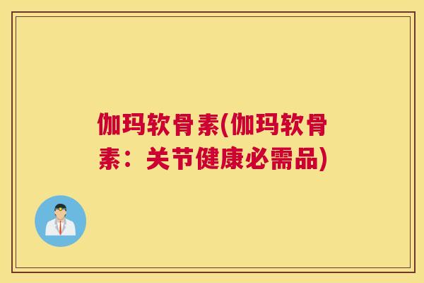 伽玛软骨素(伽玛软骨素：关节健康必需品)