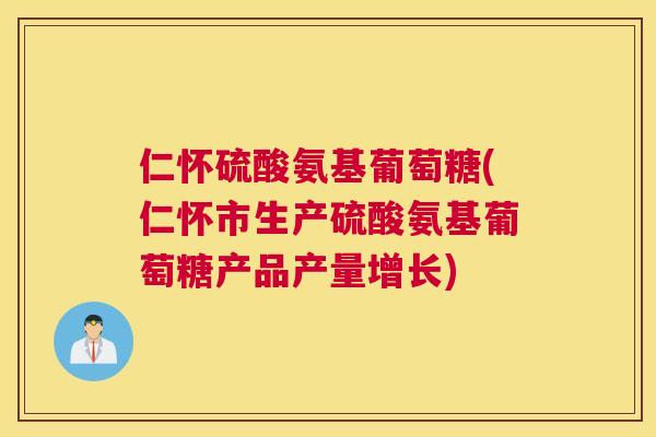 仁怀硫酸氨基葡萄糖(仁怀市生产硫酸氨基葡萄糖产品产量增长)
