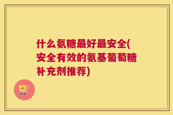 什么氨糖最好最安全(安全有效的氨基葡萄糖补充剂推荐)