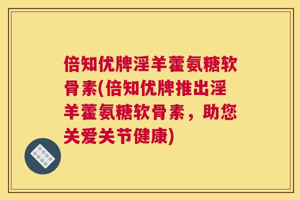 倍知优牌淫羊藿氨糖软骨素(倍知优牌推出淫羊藿氨糖软骨素，助您关爱关节健康)