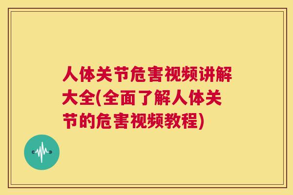 人体关节危害视频讲解大全(全面了解人体关节的危害视频教程)