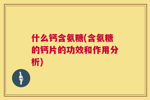 什么钙含氨糖(含氨糖的钙片的功效和作用分析)