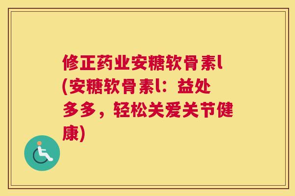 修正药业安糖软骨素l(安糖软骨素l：益处多多，轻松关爱关节健康)