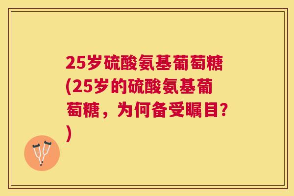25岁硫酸氨基葡萄糖(25岁的硫酸氨基葡萄糖，为何备受瞩目？)
