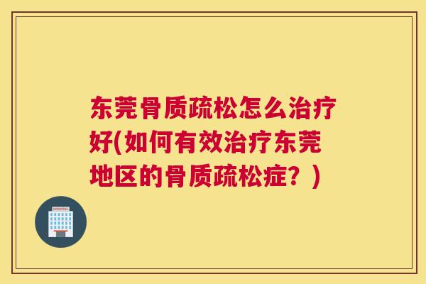 东莞骨质疏松怎么治疗好(如何有效治疗东莞地区的骨质疏松症？)