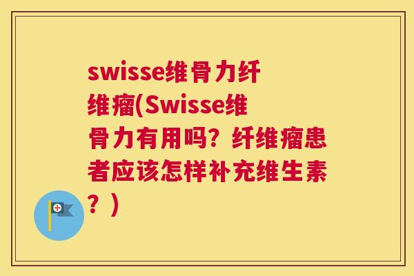 swisse维骨力纤维瘤(Swisse维骨力有用吗？纤维瘤患者应该怎样补充维生素？)