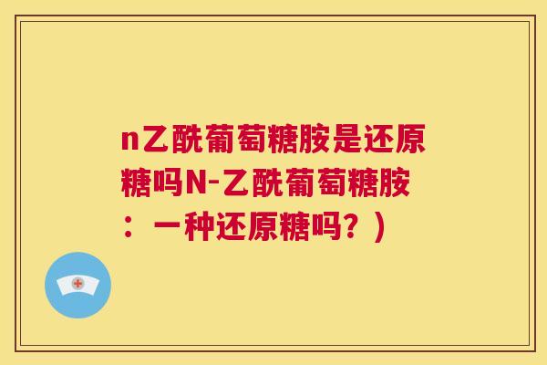 n乙酰葡萄糖胺是还原糖吗N-乙酰葡萄糖胺：一种还原糖吗？)