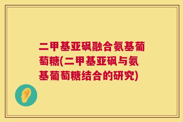 二甲基亚砜融合氨基葡萄糖(二甲基亚砜与氨基葡萄糖结合的研究)
