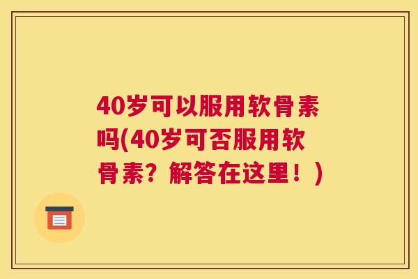 40岁可以服用软骨素吗(40岁可否服用软骨素？解答在这里！)