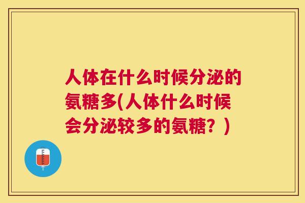 人体在什么时候分泌的氨糖多(人体什么时候会分泌较多的氨糖？)