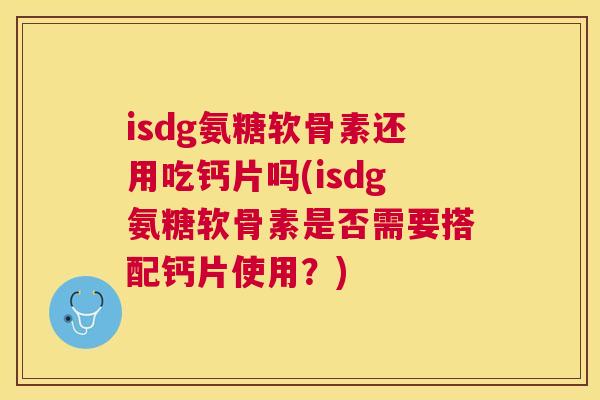 isdg氨糖软骨素还用吃钙片吗(isdg氨糖软骨素是否需要搭配钙片使用？)