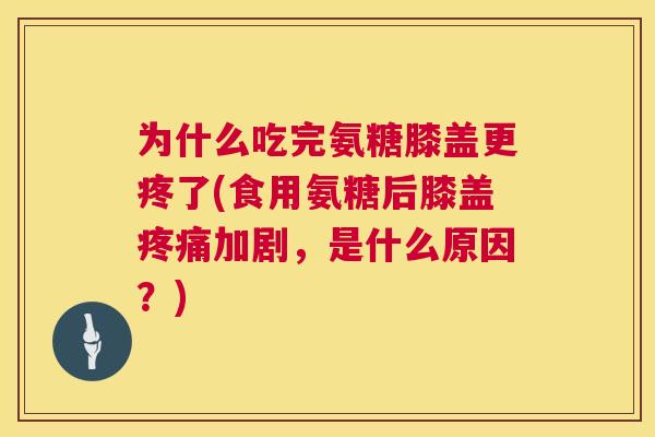 为什么吃完氨糖膝盖更疼了(食用氨糖后膝盖疼痛加剧，是什么原因？)