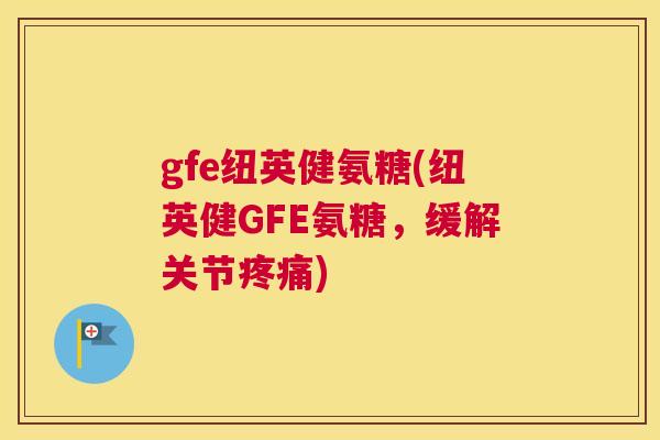 gfe纽英健氨糖(纽英健GFE氨糖，缓解关节疼痛)
