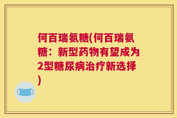何百瑞氨糖(何百瑞氨糖：新型药物有望成为2型糖尿病治疗新选择)