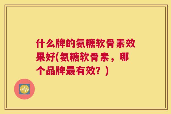 什么牌的氨糖软骨素效果好(氨糖软骨素，哪个品牌最有效？)
