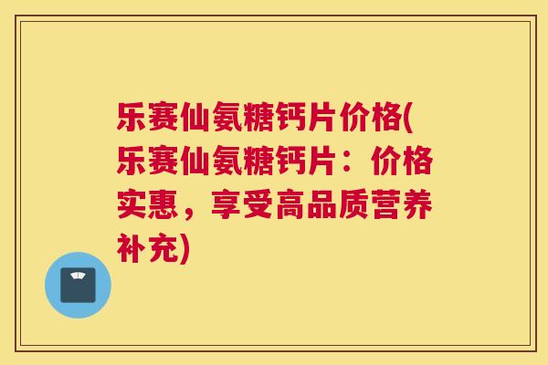 乐赛仙氨糖钙片价格(乐赛仙氨糖钙片：价格实惠，享受高品质营养补充)