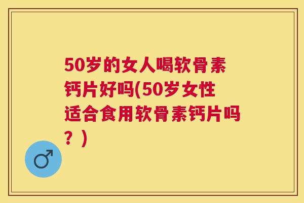 50岁的女人喝软骨素钙片好吗(50岁女性适合食用软骨素钙片吗？)