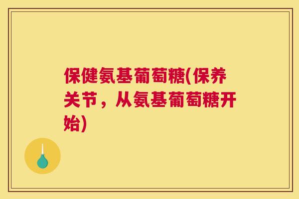 保健氨基葡萄糖(保养关节，从氨基葡萄糖开始)