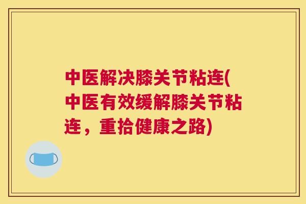 中医解决膝关节粘连(中医有效缓解膝关节粘连，重拾健康之路)