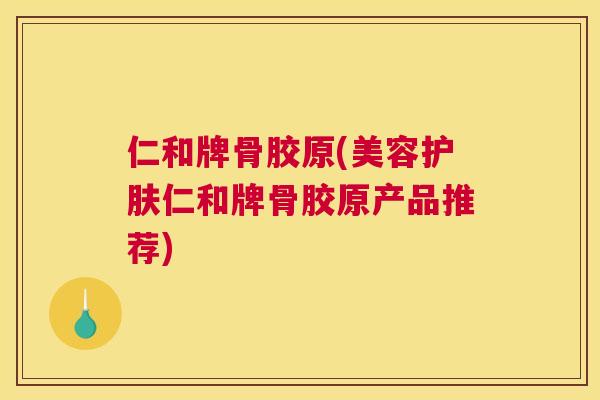 仁和牌骨胶原(美容护肤仁和牌骨胶原产品推荐)