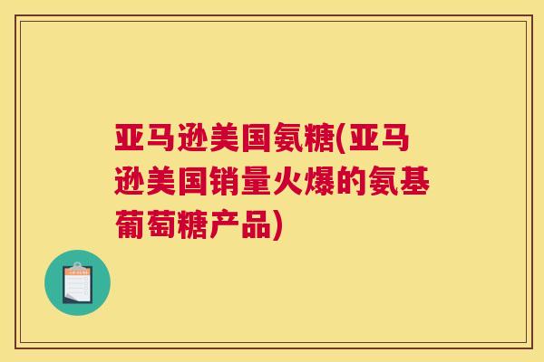 亚马逊美国氨糖(亚马逊美国销量火爆的氨基葡萄糖产品)