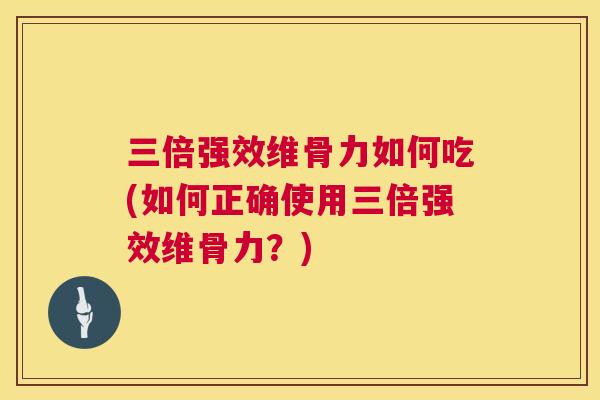 三倍强效维骨力如何吃(如何正确使用三倍强效维骨力？)