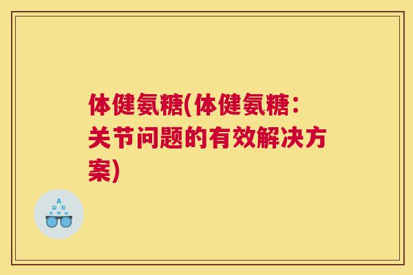 体健氨糖(体健氨糖：关节问题的有效解决方案)