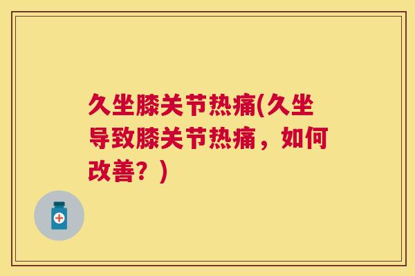 久坐膝关节热痛(久坐导致膝关节热痛，如何改善？)