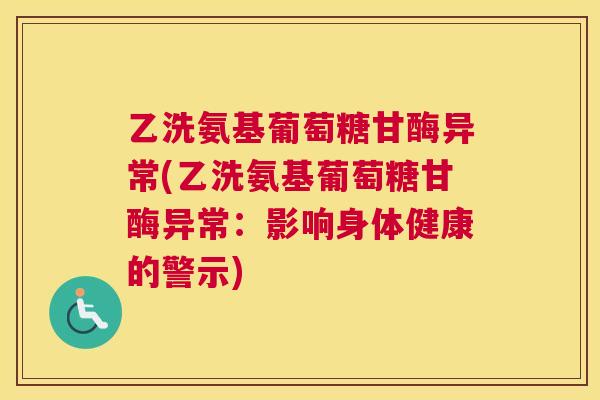 乙洗氨基葡萄糖甘酶异常(乙洗氨基葡萄糖甘酶异常：影响身体健康的警示)
