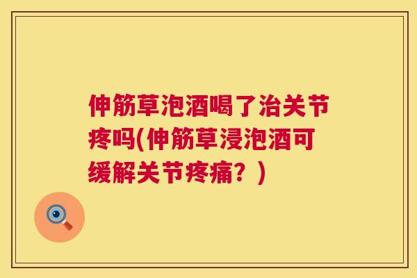 伸筋草泡酒喝了治关节疼吗(伸筋草浸泡酒可缓解关节疼痛？)
