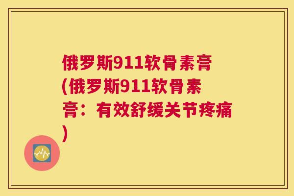 俄罗斯911软骨素膏(俄罗斯911软骨素膏：有效舒缓关节疼痛)