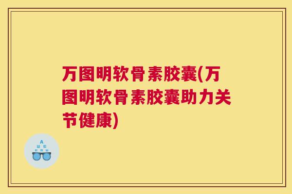 万图明软骨素胶囊(万图明软骨素胶囊助力关节健康)