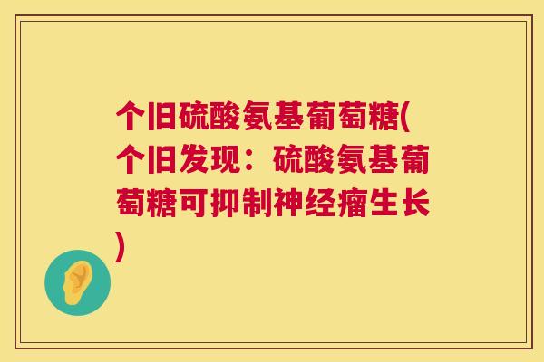 个旧硫酸氨基葡萄糖(个旧发现：硫酸氨基葡萄糖可抑制神经瘤生长)