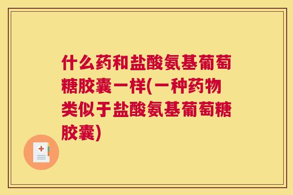 什么药和盐酸氨基葡萄糖胶囊一样(一种药物类似于盐酸氨基葡萄糖胶囊)