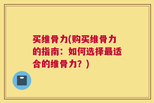 买维骨力(购买维骨力的指南:如何选择适合的维骨力?) 买维骨力(购买维骨力的指南:如何选择适合的维骨力?)