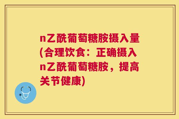 n乙酰葡萄糖胺摄入量(合理饮食：正确摄入n乙酰葡萄糖胺，提高关节健康)