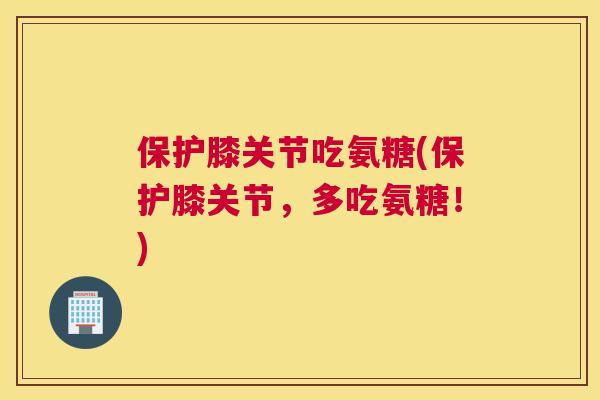 保护膝关节吃氨糖(保护膝关节，多吃氨糖！)